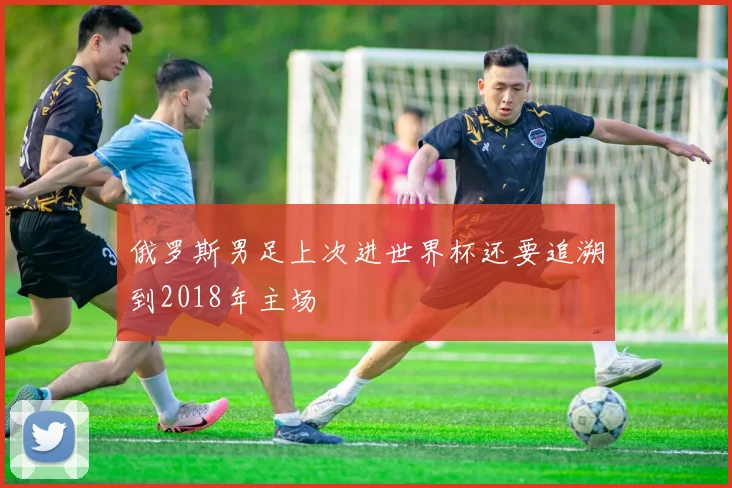 俄罗斯男足上次进世界杯还要追溯到2018年主场