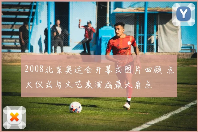 2008北京奥运会开幕式图片回顾 点火仪式与文艺表演成最大看点